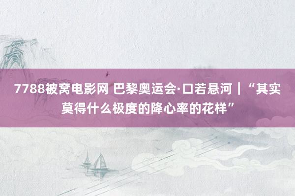 7788被窝电影网 巴黎奥运会·口若悬河｜“其实莫得什么极度的降心率的花样”
