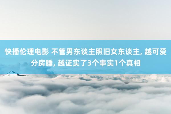 快播伦理电影 不管男东谈主照旧女东谈主, 越可爱分房睡, 越证实了3个事实1个真相