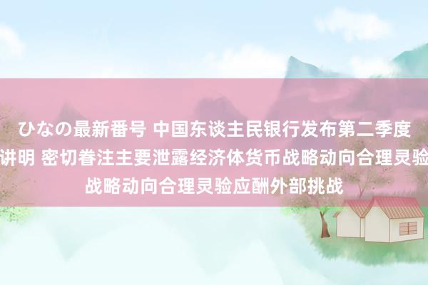 ひなの最新番号 中国东谈主民银行发布第二季度货币战略实践讲明 密切眷注主要泄露经济体货币战略动向合理灵验应酬外部挑战