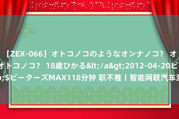 【ZEX-066】オトコノコのようなオンナノコ？ オンナノコのようなオトコノコ？ 18歳ひかる</a>2012-04-20ピーターズMAX&$ピーターズMAX118分钟 职不雅丨智能网联汽车测试员②：出行形式更智能是明天发展趋势