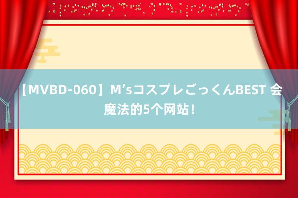 【MVBD-060】M’sコスプレごっくんBEST 会魔法的5个网站！