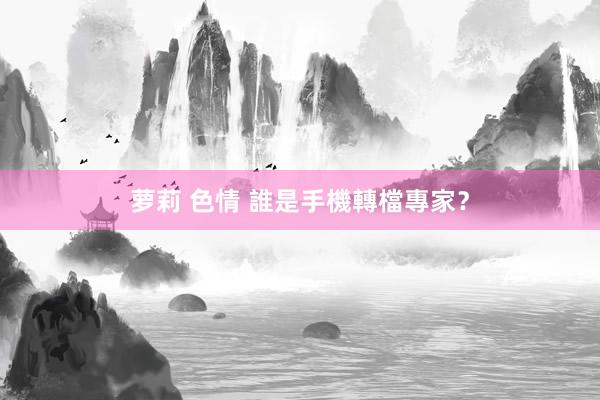 萝莉 色情 誰是手機轉檔專家?