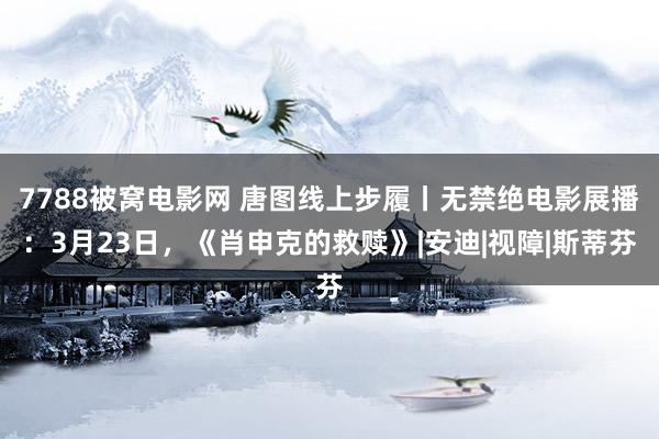 7788被窝电影网 唐图线上步履丨无禁绝电影展播：3月23日，《肖申克的救赎》|安迪|视障|斯蒂芬