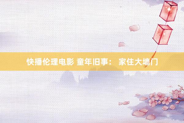 快播伦理电影 童年旧事： 家住大墙门