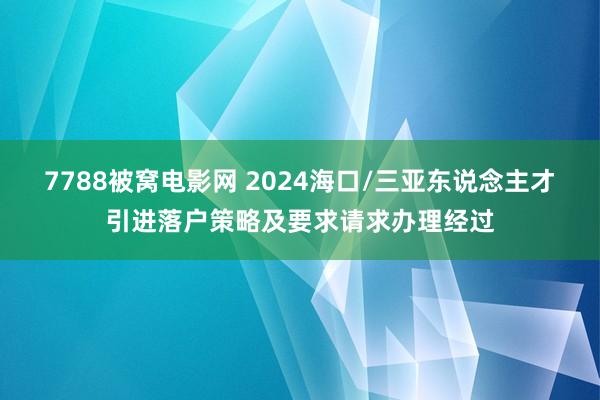 7788被窝电影网 2024海口/三亚东说念主才引进落户策略及要求请求办理经过