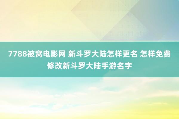7788被窝电影网 新斗罗大陆怎样更名 怎样免费修改新斗罗大陆手游名字