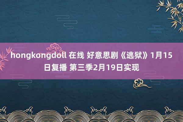 hongkongdoll 在线 好意思剧《逃狱》1月15日复播 第三季2月19日实现