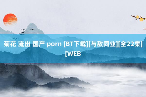 菊花 流出 国产 porn [BT下载][与敌同业][全22集][WEB