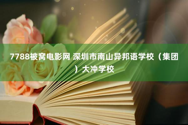 7788被窝电影网 深圳市南山异邦语学校（集团）大冲学校