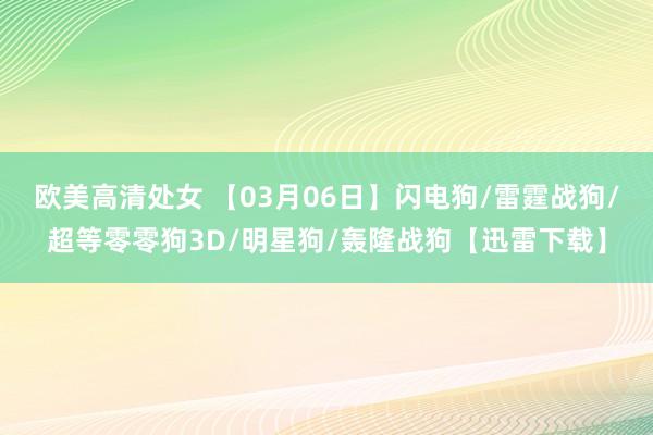 欧美高清处女 【03月06日】闪电狗/雷霆战狗/超等零零狗3D/明星狗/轰隆战狗【迅雷下载】