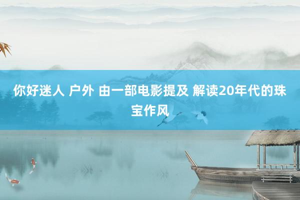 你好迷人 户外 由一部电影提及 解读20年代的珠宝作风