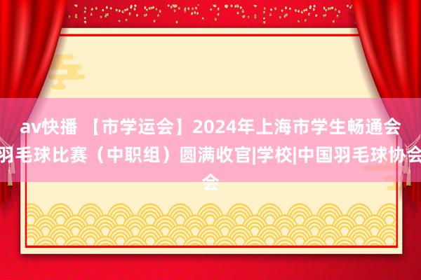 av快播 【市学运会】2024年上海市学生畅通会羽毛球比赛（中职组）圆满收官|学校|中国羽毛球协会