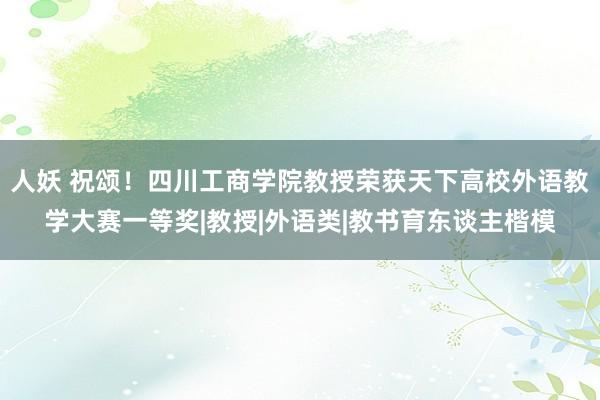 人妖 祝颂！四川工商学院教授荣获天下高校外语教学大赛一等奖|教授|外语类|教书育东谈主楷模