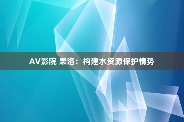 AV影院 果洛：构建水资源保护情势