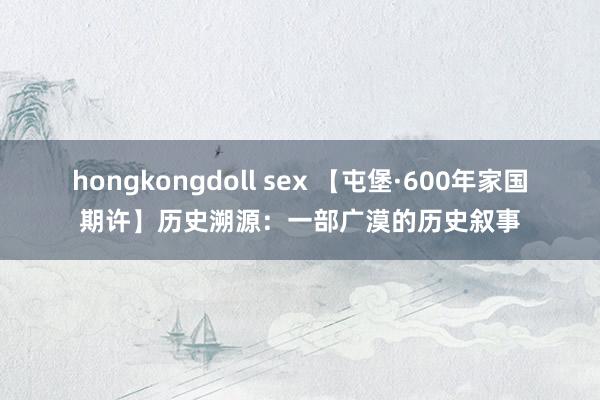 hongkongdoll sex 【屯堡·600年家国期许】历史溯源：一部广漠的历史叙事
