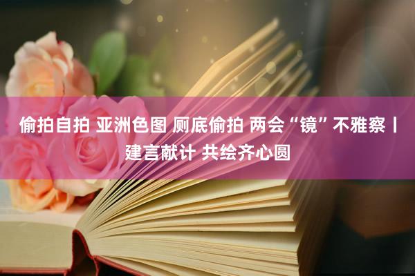 偷拍自拍 亚洲色图 厕底偷拍 两会“镜”不雅察丨建言献计 共绘齐心圆
