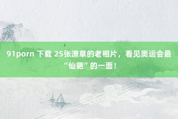 91porn 下载 25张潦草的老相片，看见奥运会最“仙葩”的一面！