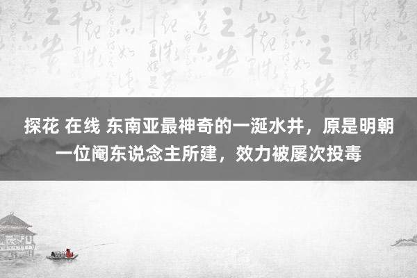 探花 在线 东南亚最神奇的一涎水井，原是明朝一位阉东说念主所建，效力被屡次投毒