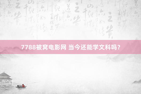 7788被窝电影网 当今还能学文科吗？