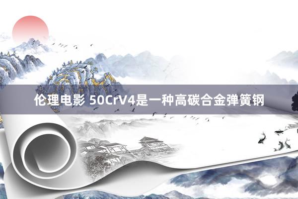 伦理电影 50CrV4是一种高碳合金弹簧钢