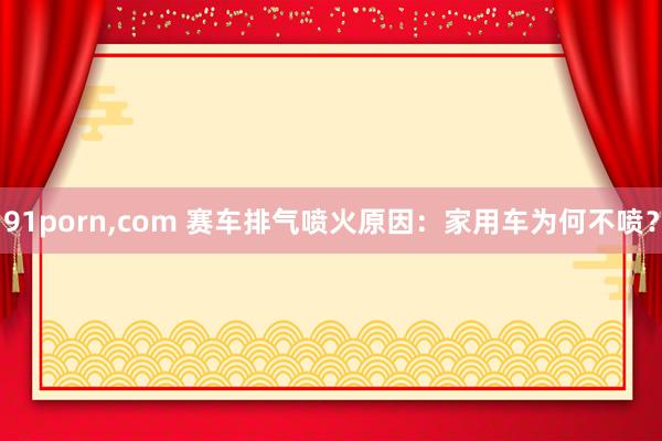91porn，com 赛车排气喷火原因：家用车为何不喷？