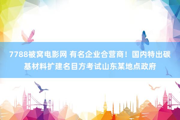 7788被窝电影网 有名企业合营商！国内特出碳基材料扩建名目方考试山东某地点政府