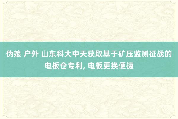 伪娘 户外 山东科大中天获取基于矿压监测征战的电板仓专利， 电板更换便捷