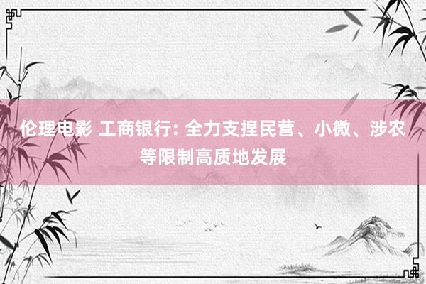 伦理电影 工商银行: 全力支捏民营、小微、涉农等限制高质地发展