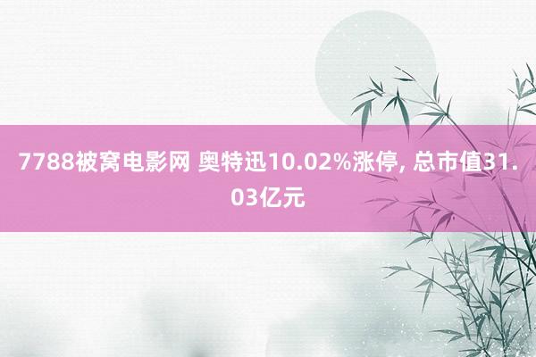 7788被窝电影网 奥特迅10.02%涨停, 总市值31.03亿元