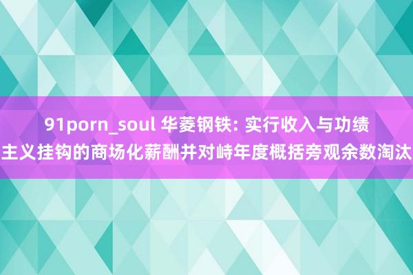 91porn_soul 华菱钢铁: 实行收入与功绩主义挂钩的商场化薪酬并对峙年度概括旁观余数淘汰