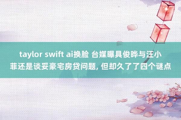 taylor swift ai换脸 台媒曝具俊晔与汪小菲还是谈妥豪宅房贷问题， 但却久了了四个谜点
