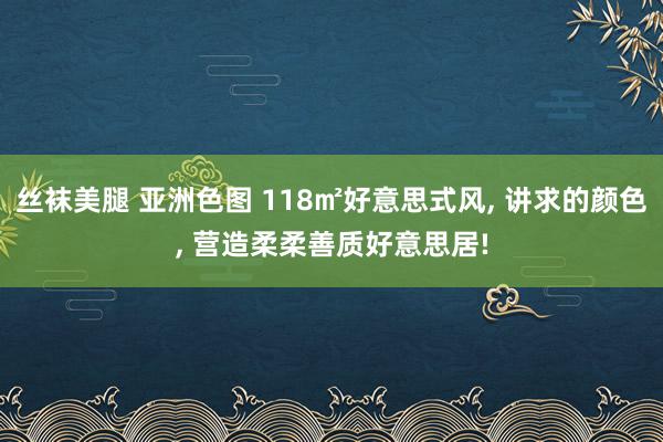 丝袜美腿 亚洲色图 118㎡好意思式风, 讲求的颜色, 营造柔柔善质好意思居!