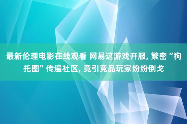 最新伦理电影在线观看 网易这游戏开服， 繁密“狗托图”传遍社区， 竟引竞品玩家纷纷倒戈