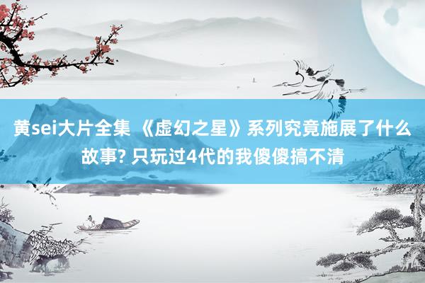 黄sei大片全集 《虚幻之星》系列究竟施展了什么故事? 只玩过4代的我傻傻搞不清