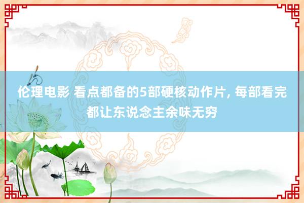 伦理电影 看点都备的5部硬核动作片， 每部看完都让东说念主余味无穷