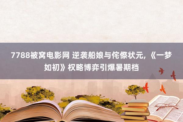 7788被窝电影网 逆袭船娘与侘傺状元， 《一梦如初》权略博弈引爆暑期档