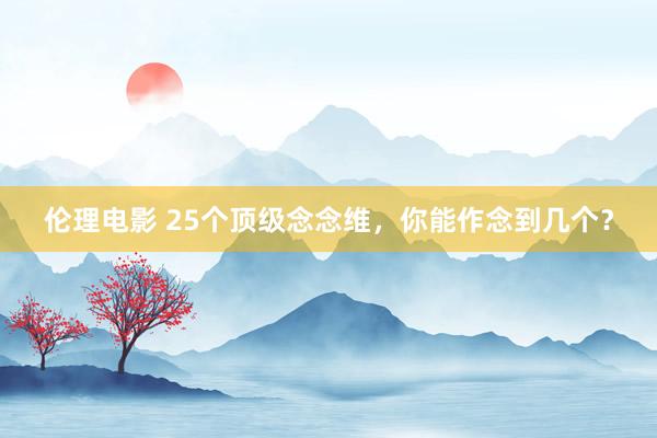 伦理电影 25个顶级念念维，你能作念到几个？