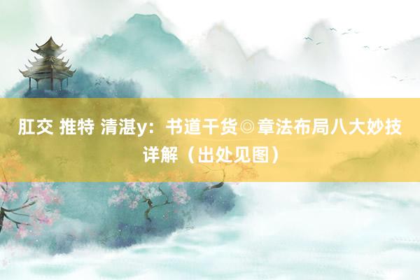 肛交 推特 清湛y：书道干货◎章法布局八大妙技详解（出处见图）