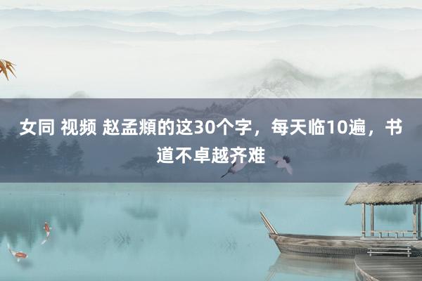女同 视频 赵孟頫的这30个字，每天临10遍，书道不卓越齐难