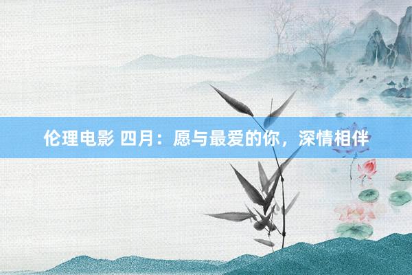 伦理电影 四月：愿与最爱的你，深情相伴