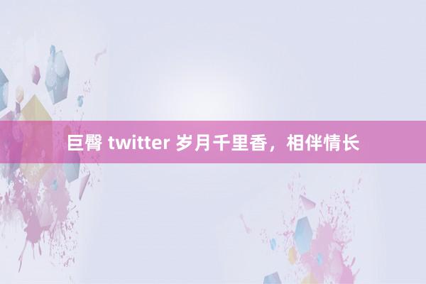 巨臀 twitter 岁月千里香，相伴情长