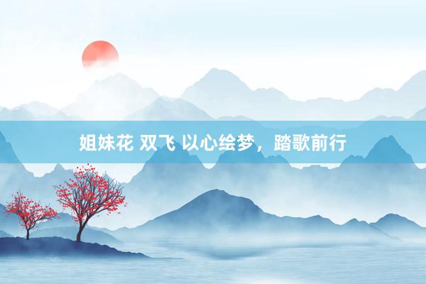 姐妹花 双飞 以心绘梦，踏歌前行