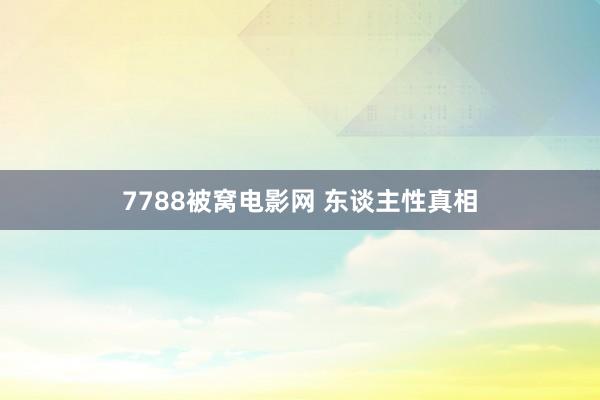 7788被窝电影网 东谈主性真相