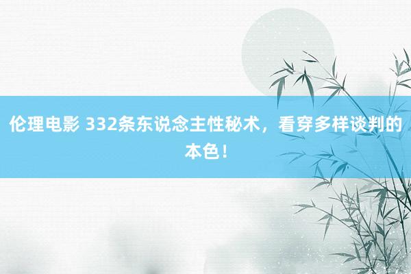 伦理电影 332条东说念主性秘术，看穿多样谈判的本色！