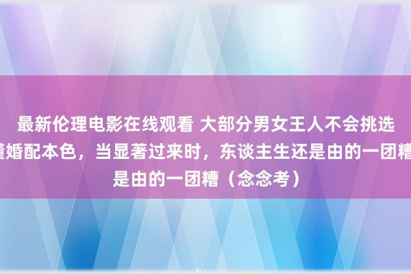 最新伦理电影在线观看 大部分男女王人不会挑选伴侣，不懂婚配本色，当显著过来时，东谈主生还是由的一团糟（念念考）