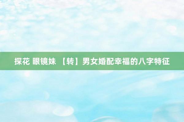 探花 眼镜妹 【转】男女婚配幸福的八字特征