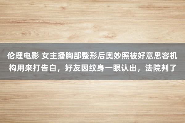 伦理电影 女主播胸部整形后奥妙照被好意思容机构用来打告白，好友因纹身一眼认出，法院判了