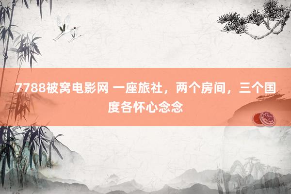 7788被窝电影网 一座旅社，两个房间，三个国度各怀心念念